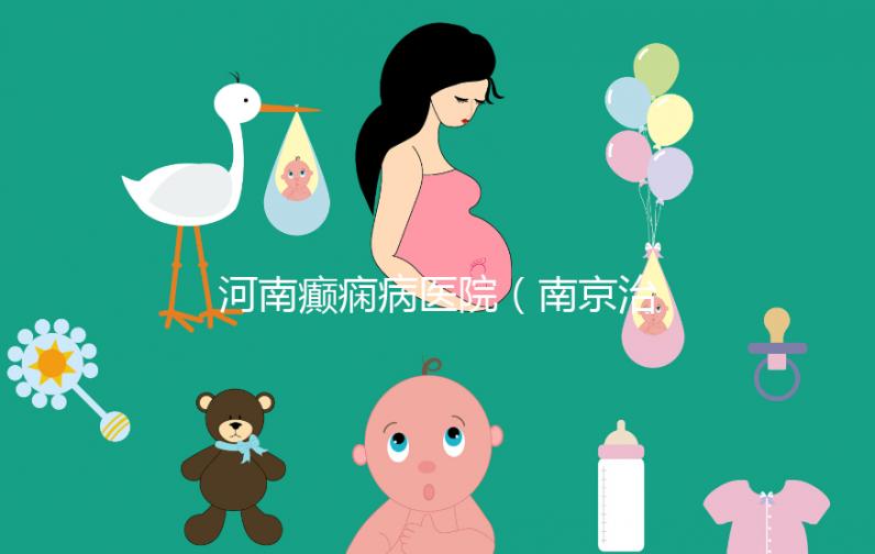 河南癲癇病醫(yī)院(南京治癲瘋病的最好醫(yī)院)