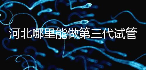 河北哪里能做第三代試管嬰兒？遵化有醫院能做試管嗎？