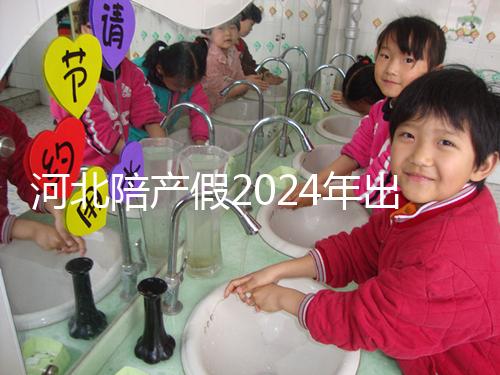河北陪產(chǎn)假2024年出臺(tái)新規(guī)定多少天？周末標(biāo)準(zhǔn)是否保持不變？
