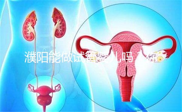 濮陽能做試管嬰兒嗎？你還想知道的費用和成功率都在這