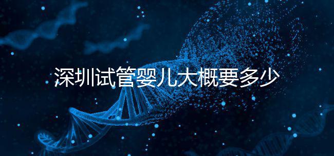 深圳試管嬰兒大概要多少錢(qián)?2025年深圳試管嬰兒費(fèi)用參考!