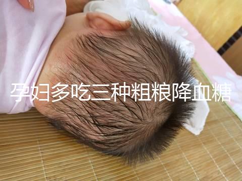 孕婦多吃三種粗糧降血糖最快？這份控糖食譜好吃又營養