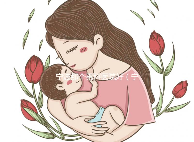 寧波那個男科醫(yī)院好(寧波男科醫(yī)院排名最好的醫(yī)院)