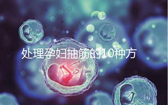 處理孕婦抽筋的10種方法,總有一種能最快達(dá)到緩解效果