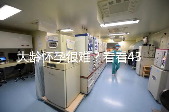 大齡懷孕很難？看看43歲在國內做試管嬰兒的成功率
