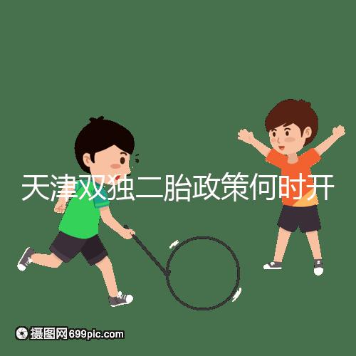 天津雙獨(dú)二胎政策何時開始解密，想制定最新政策