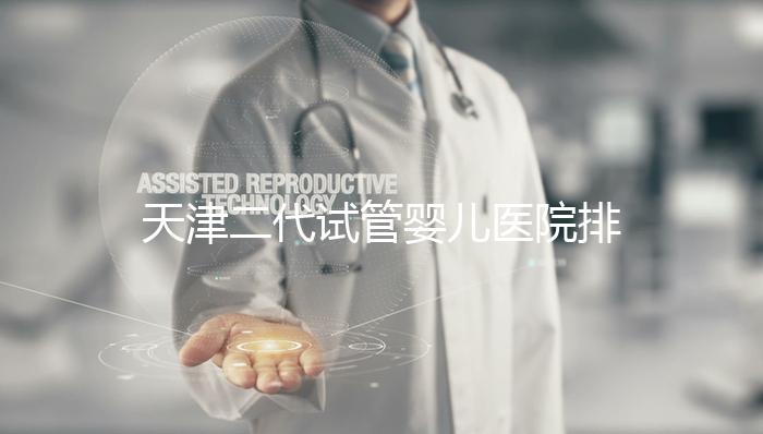 天津二代試管嬰兒醫院排名一覽，內含口碑前三機構介紹