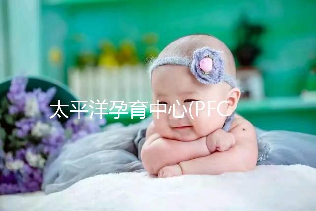 太平洋孕育中心(PFC):美國重點IVF中心,醫生陣容強大