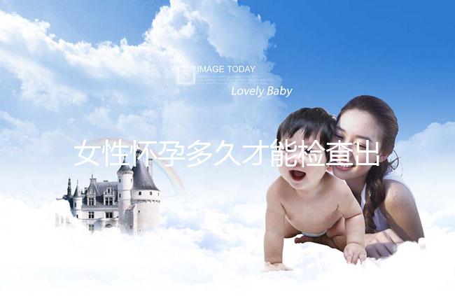 女性懷孕多久才能檢查出來？