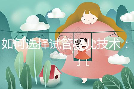 如何選擇試管嬰兒技術：一、二、三代區別與科學選擇建議