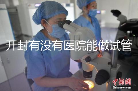 開封有沒有醫院能做試管嬰兒？單次試管費用及成功率介紹