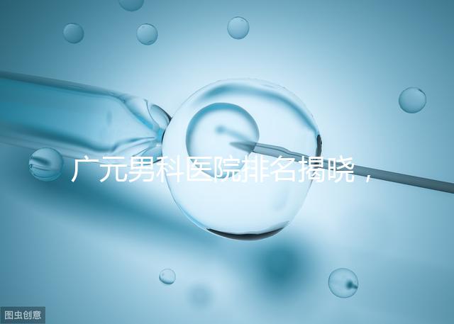 廣元男科醫院排名揭曉，最好是不是劍閣人民醫院清清楚楚