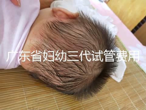 廣東省婦幼三代試管費用明細，助孕醫生揭開價格貴的真相