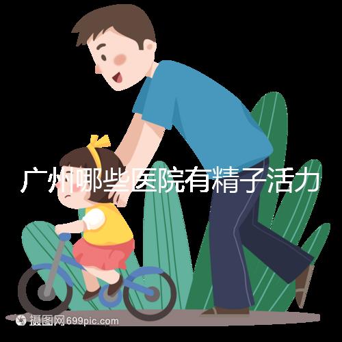 廣州哪些醫(yī)院有精子活力快速檢測，好看嗎？