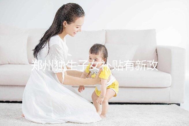 鄭州獨生子女補貼有新政策，二七、金水區都會受影響