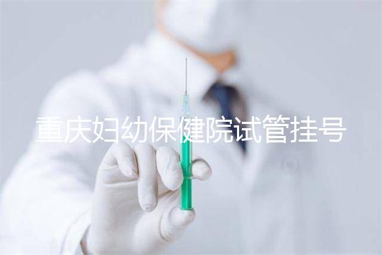 重慶婦幼保健院試管掛號(hào)怎么掛戳,預(yù)約流程、費(fèi)用早知道