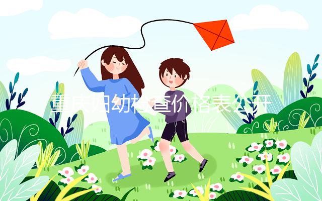 重慶婦幼檢查價格表公開！2024年新農合能否報銷，先了解一下