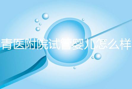 青醫附院試管嬰兒怎么樣,生殖科大夫用助孕成功率述說一切