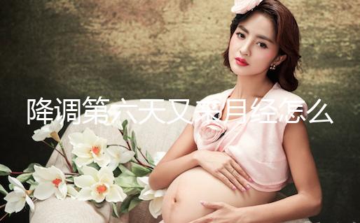 降調(diào)第六天又來(lái)月經(jīng)怎么回事、正不正常看這，小心這種情況