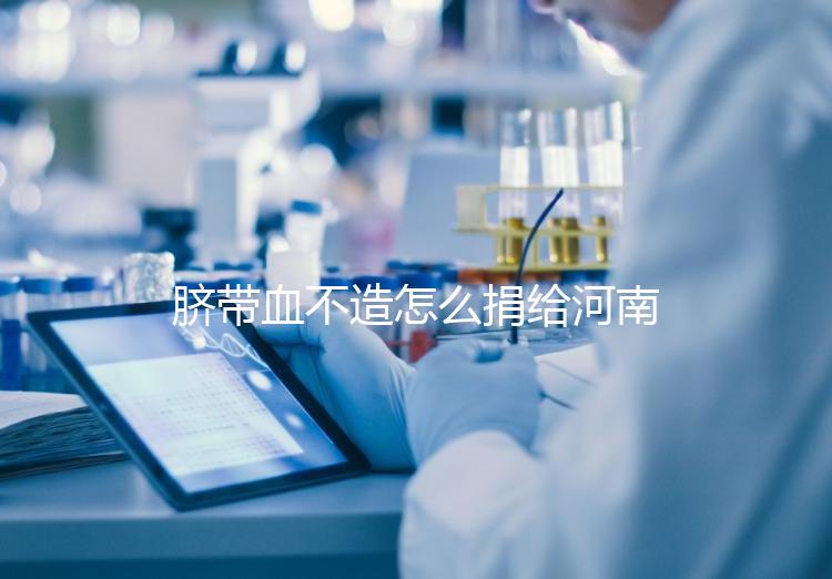 臍帶血不造怎么捐給河南平頂山公共庫？正規(guī)入庫要辦手續(xù)