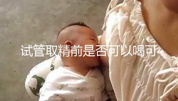 試管取精前是否可以喝可樂，不要制作，包括飲食注意事項清單