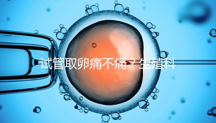 試管取卵痛不痛?生殖科醫(yī)生告訴你答案!