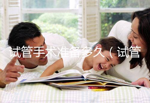 試管手術準備多久（試管手術準備多久合適）