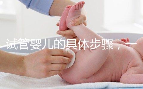 試管嬰兒的具體步驟，一代比一代強？