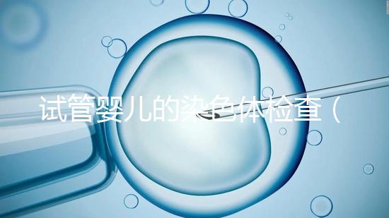 試管嬰兒的染色體檢查(試管嬰兒的染色體檢查需要多少錢(qián))