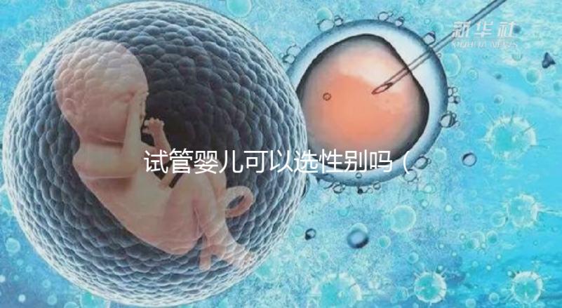 試管嬰兒可以選性別嗎（試管嬰兒可以選性別嗎？）