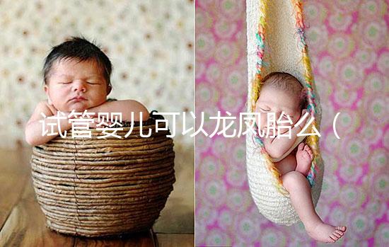 試管嬰兒可以龍鳳胎么（試管嬰兒可以龍鳳胎嗎？）
