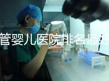 試管嬰兒醫(yī)院排名最好（上海試管嬰兒醫(yī)院排名最好）