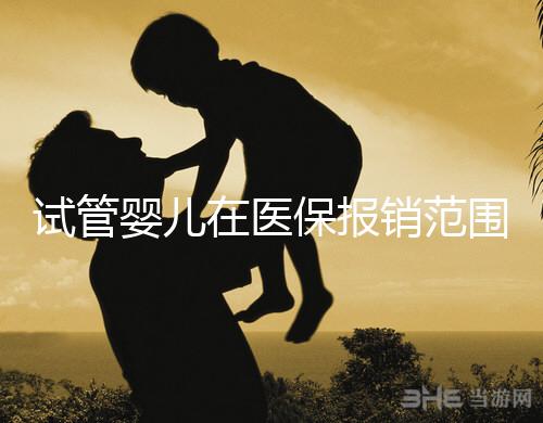 試管嬰兒在醫(yī)保報銷范圍內(nèi)嗎（試管嬰兒在醫(yī)保報銷范圍內(nèi)嗎能報銷嗎）