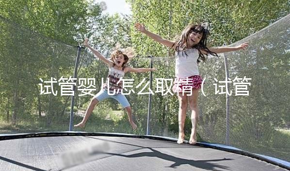 試管嬰兒怎么取精（試管嬰兒怎么取精？）