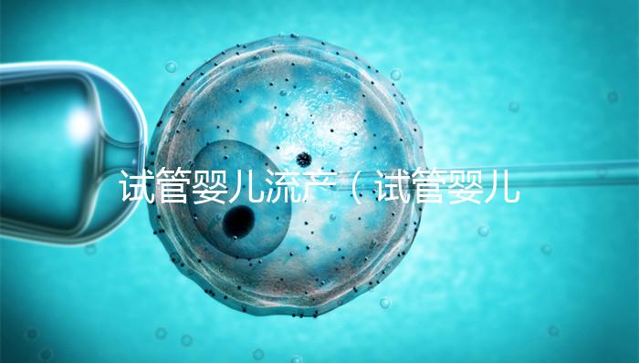 試管嬰兒流產(chǎn)(試管嬰兒流產(chǎn)后多久可以再次移植)