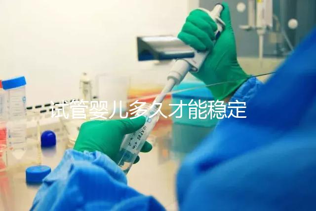 試管嬰兒多久才能穩(wěn)定 ？