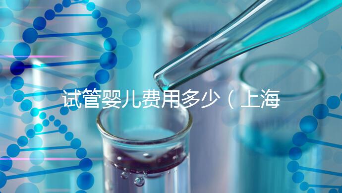 試管嬰兒費用多少(上海仁濟醫(yī)院試管嬰兒費用多少)