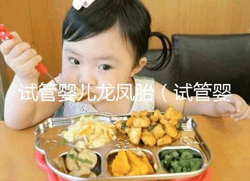 試管嬰兒龍鳳胎(試管嬰兒龍鳳胎費(fèi)用大概要多少錢)