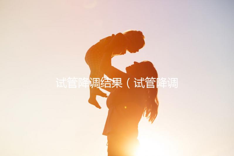 試管降調(diào)結(jié)果(試管降調(diào)成功的指標)