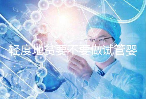 輕度地貧要不要做試管嬰兒？具體要以嚴重程度而定