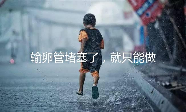 輸卵管堵塞了，就只能做試管嬰兒了嗎?