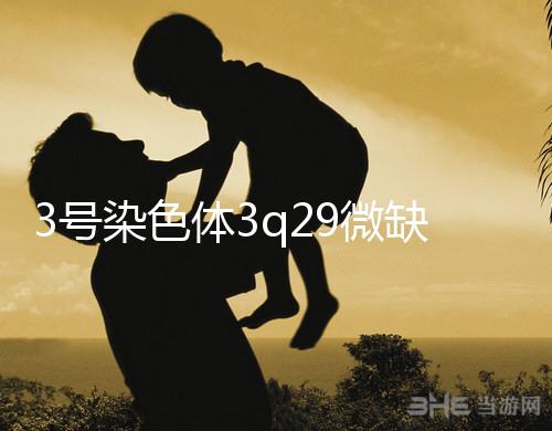 3號染色體3q29微缺失綜合征是什么？會怎么樣？