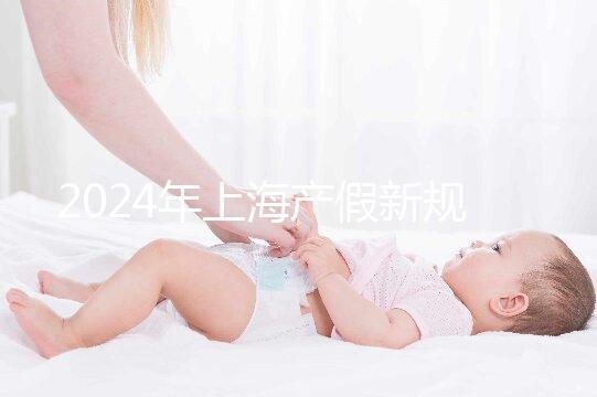 2024年上海產假新規出臺，女職工最高可享受158天生育假