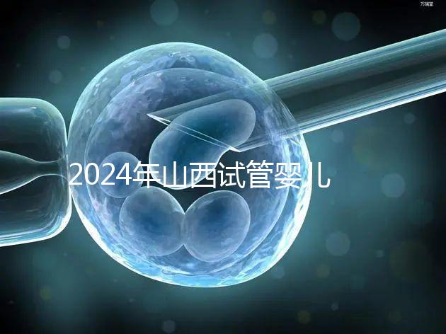 2024年山西試管嬰兒費用詳情參考,移植一次至少要花錢