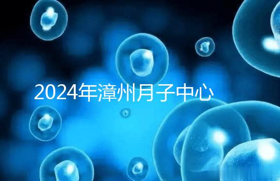 2024年漳州月子中心排名前十，top1住宿環境好，值得推薦