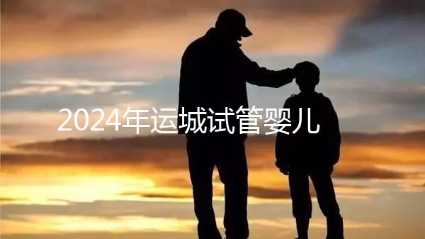 2024年運城試管嬰兒醫院排名來了！哪個助孕實力強一目了然？
