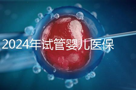 2024年試管嬰兒醫保報銷政策解讀