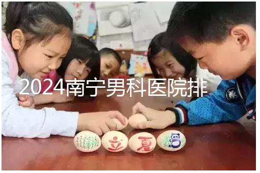 2024南寧男科醫院排名公開，廣西醫科大一附院名列前茅