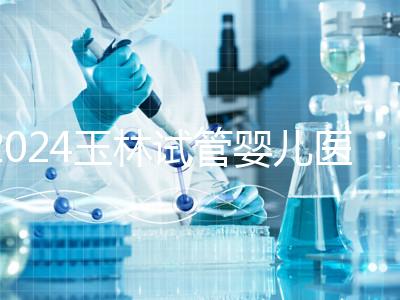 2024玉林試管嬰兒醫(yī)院排行盤點，玉林婦幼助孕成功率還不錯