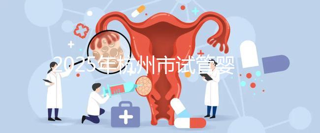 2025年杭州市試管嬰兒成功率高的醫院是哪幾家?附上費用